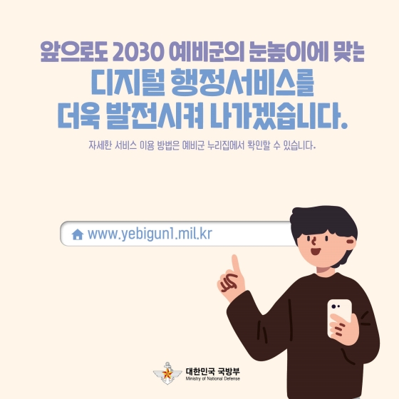 2030 예비군의 눈높이에 맞는 디지털 행정서비스로 더욱 발전시켜 나가겠습니다. 자세한 서비스 이용 방법은 예비군 누리집에서 확인할 수 있습니다.