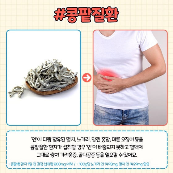 콩팥질환 : ‘인’이 다량 함유된 멸치, 노가리, 말린 홍합, 마른 오징어 등을 콩팥질환 환자가 섭취할 경우 ‘인’이 배출되지 못하고 혈액에 그대로 쌓여 가려움증, 골다공증 등을 일으킬 수 있어요.