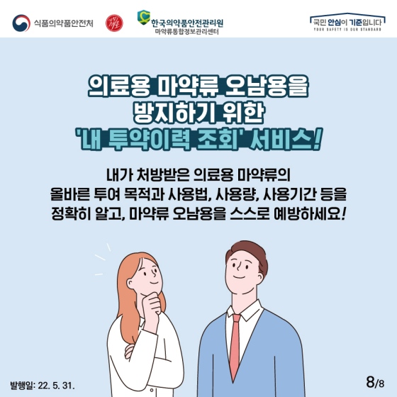 의료용 마약류 오남용을 방지하기 위한 ‘내 투약이력 조회’ 서비스로 내가 처방받은 의료용 마약류의 올바른 투여 목적과 사용법, 사용량, 사용기간 등을 정확히 알고, 마약류 오남용을 스스로 예방하세요!