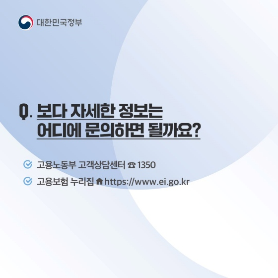 보다 자세한 정보는 어디에 문의하면 될까요? 고용노동부 고객센터 : 전화 1350 고용노동부 누리집 : https://www.ei.go.kr 