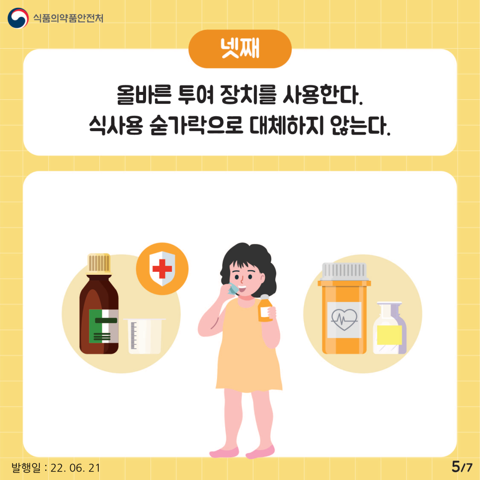 양을 조절하기 어려운 시럽이나 물약을 복용할 때는 계량컵이나 시럽스푼 등 올바른 투여장치를 사용해 적절한 양을 먹인다. 식사용 숟가락 등으로 대체하지 않는다.