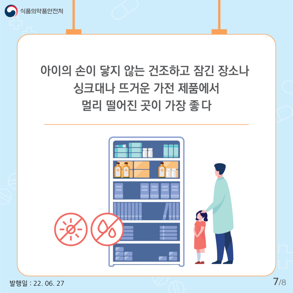 약을 보관하기 가장 좋은 곳은 아이의 손이 닿지 않는 높은 곳이나 잠가둘 수 있는 곳 가운데 약의 변질이 일어날 수 있는 습기나 열기에서 먼 곳입니다. 건조하고 서늘한 곳을 선택해 약을 보관하시기 바랍니다.