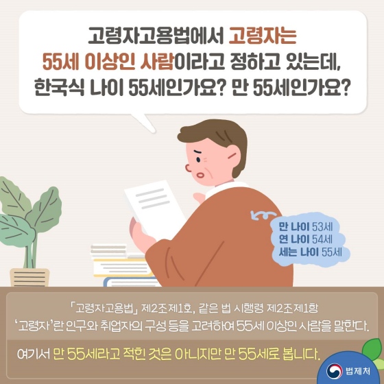 고령자 고용법에서 고령자는 55세 이상인 사람이라고 정하고 있는데, 한국식 나이 55세인가요? 만 55세인가요? 「고령자 고용법」 제2조 제1호, 같은 법 시행령 제2조 제1항 ‘고령자’란 인구와 취업자의 구성 등을 고려하여 55세 이상인 사람을 말한다.