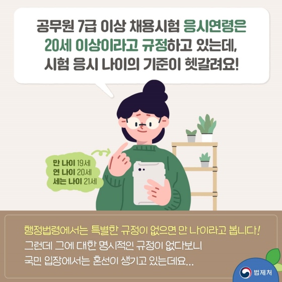 공무원 7급 이상 채용 시험 응시연령은 20세 이상이라고 규정하고 있는데, 시험 응시 나이의 기준이 헷갈려요! 행정법령에서는 특별한 규정이 없으면 만 나이라고 봅니다. 