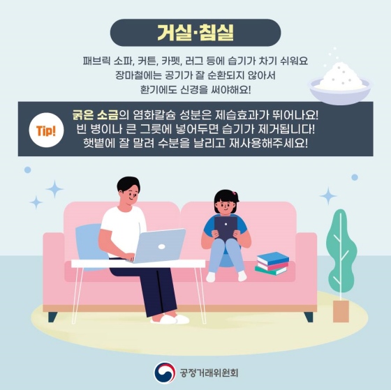 거실·침실 Tip. 굵은소금의 염화칼슘 성분은 제습효과가 뛰어나요. 빈 병이나 큰 그릇에 넣어두면 습기가 제거됩니다! 햇볕에 잘 말려 수분을 날리고 재사용해 주세요.