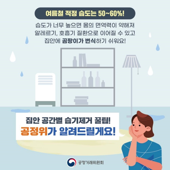 여름철 실내 적정습도는 50~60%가 적절합니다. 습도가 너무 높으면 몸의 면역력이 약해져 알레르기, 호흡기 질환으로 이어질 수 있고 집안에 곰팡이가 번식하기 쉬워요!