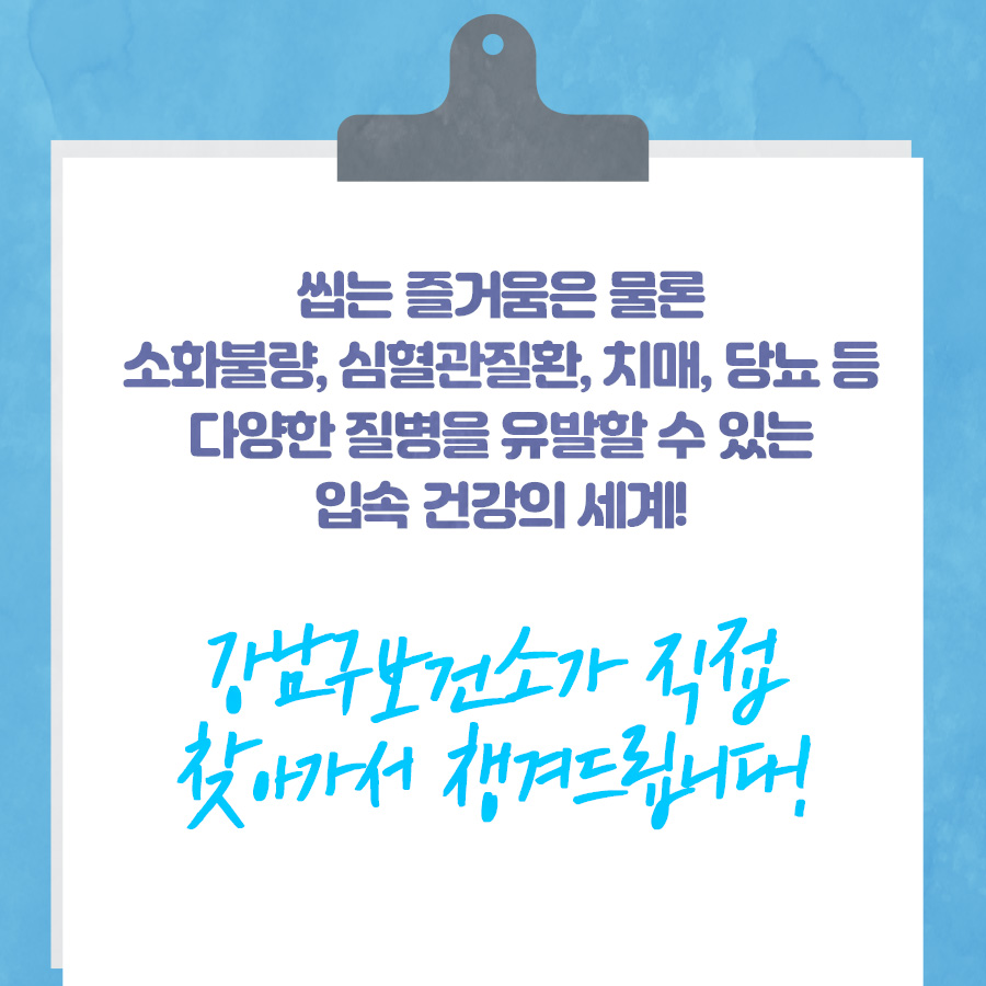 씹는 즐거움은 물론 소화불량, 심혈관질환, 치매, 당뇨 등 다양한 질병을 유발할 수 있는 입속 건강의 세계! 강남구보건소가 직접 찾아가서 챙겨드립니다!