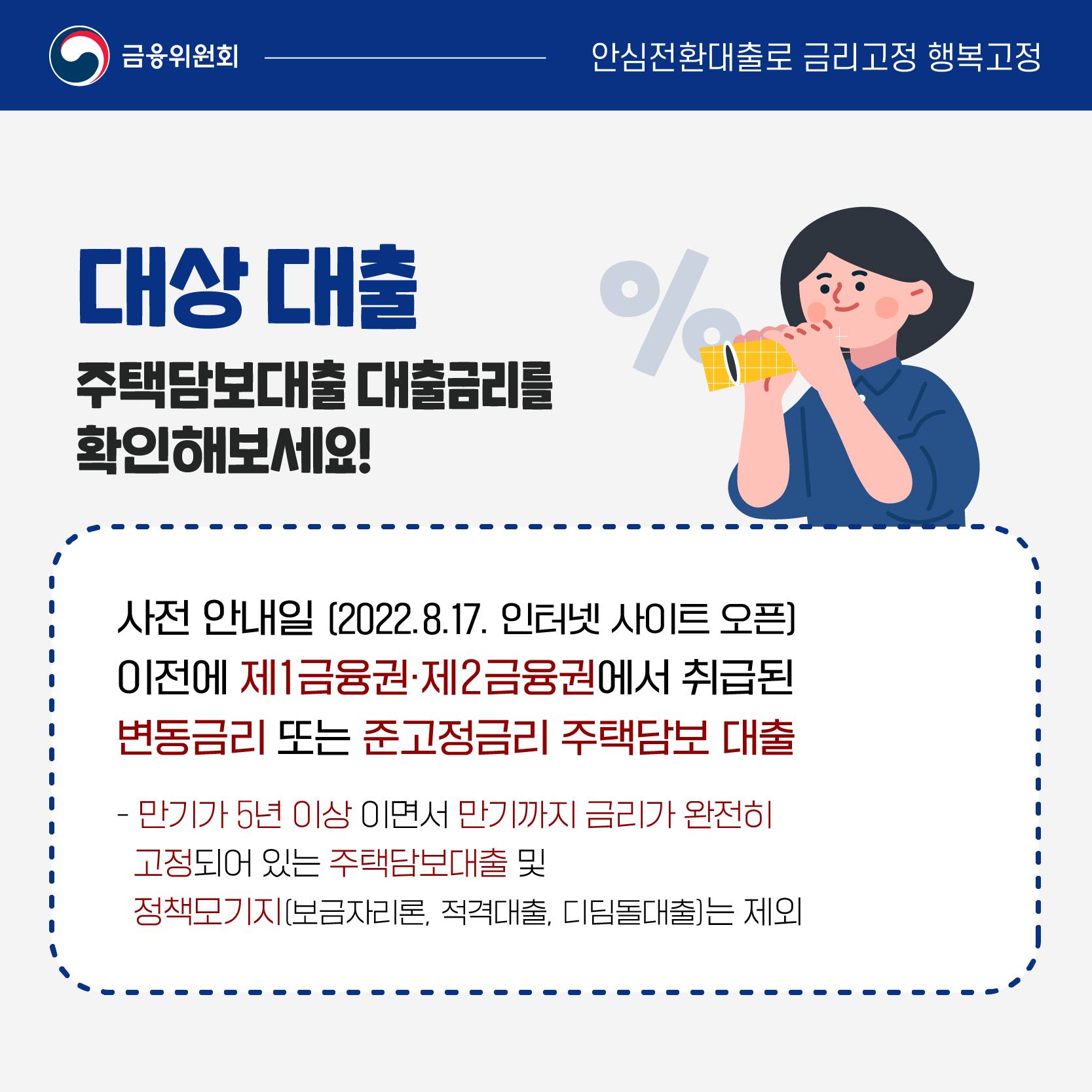 사전 안내일인 8월 17일 이전에 이전에 제1금융권·제2금융권에서 취급된 변동금리 또는 준고정금리 주택담보 대출이면 신청할 수 있습니다. 단 만기가 5년 이상이면서 만기까지 금리가 완전히 고정돼 있는 주택담보대출 및 정책모기지(보금자리론, 적격대출, 디딤돌대출)는 제외합니다.