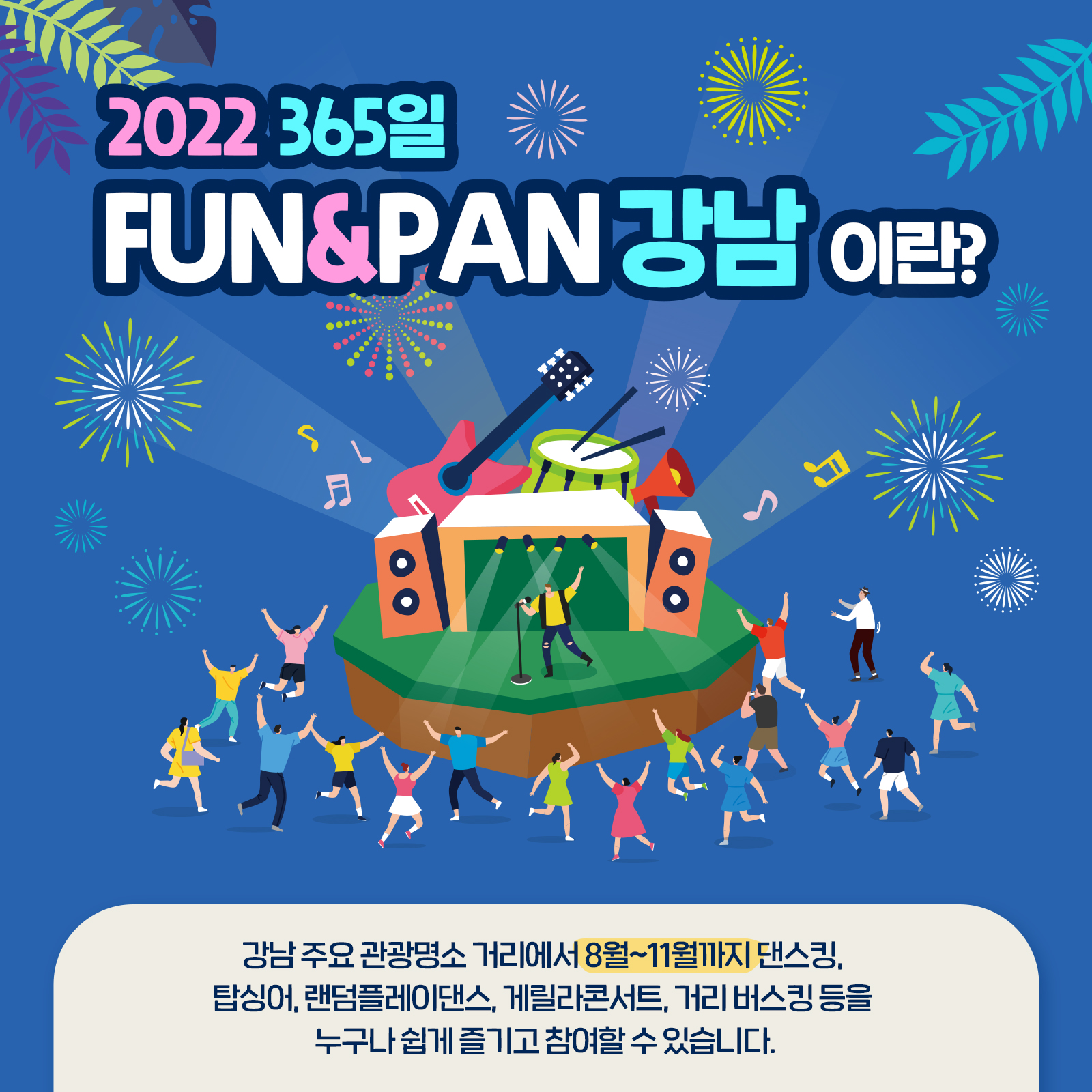 2022 365일 FUN&PAN 강남이란? 강남 주요 관광명소 거리에서 8월~11월까지 댄스킹, 탑싱어, 랜덤플레이댄스, 게릴라콘서트, 거리 버스킹 등을 누구나 쉽게 즐기고 참여하실 수 있습니다.