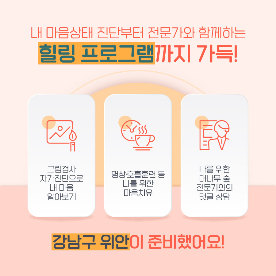 내 마음상태 진단부터 전문가와 함께하는 힐링 프로그램까지 가득! 먼저 그림검사·자가진단으로 내 마음상태가 어떤지 알아볼 수 있습니다. 이후 명상·호흡훈련 등 나를 위한 마음치유 프로그램을 통해 마음 건강을 스스로 챙길 수 있죠. 이뿐만 아니라 나를 위한 대나무 숲, 전문가와의 댓글 상담도 가능합니다.