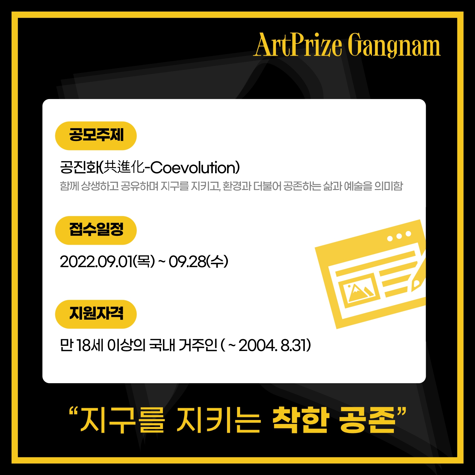 공모주제 : 공진화(共進化-Coevolution) 함께 상생하고 공유하며 지구를 지키고, 환경과 더불어 공존하는 삶과 예술을 의미함. 접수일정 : 2022.9.1(목)~9.28(수). 지원자격 : 만18세 이상의 국내 거주인(~2004.8.31)