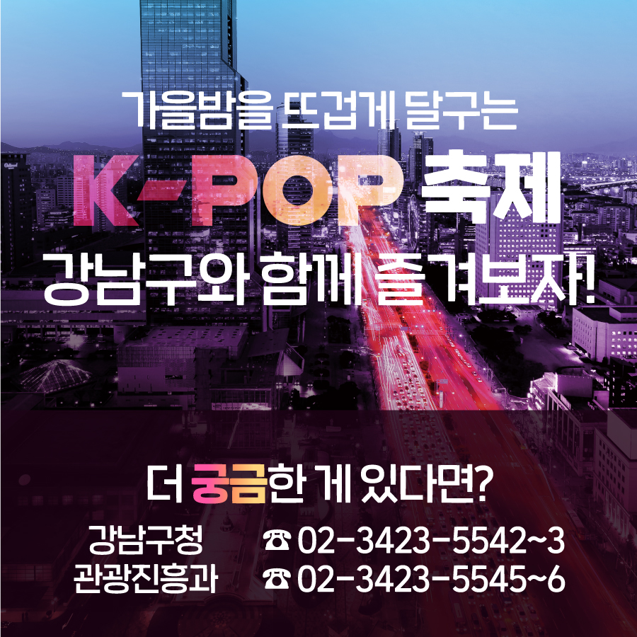 가을밤을 뜨겁게 달구는 KPOP 축제, 강남구와 함께 즐겨보자! 더 궁금한 게 있다면 강남구청 관광진흥과 ☎ 02-3423-5542~5543, 5545~5546로 문의해 주세요