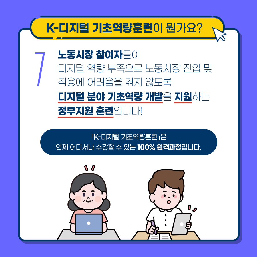 K-디지털 기초역량훈련이란 노동시장 참여자들이 디지털 역량 부족으로 노동시장 진입 및 적응에 어려움을 겪지 않도록 디지털 분야 기초역량 개발을 지원하는 정부지원 훈련입니다. 참고로 언제 어디서나 수강할 수 있는 100% 원격과정입니다.