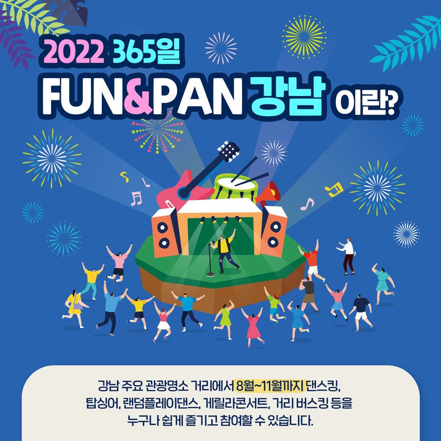 2022 365일 FUN&PAN 강남이란? 강남 주요 관광명소 거리에서 8월~11월까지 댄스킹, 탑싱어, 랜덤플레이댄스, 게릴라콘서트, 거리 버스킹 등을 누구나 쉽게 즐기고 참여하실 수 있습니다.