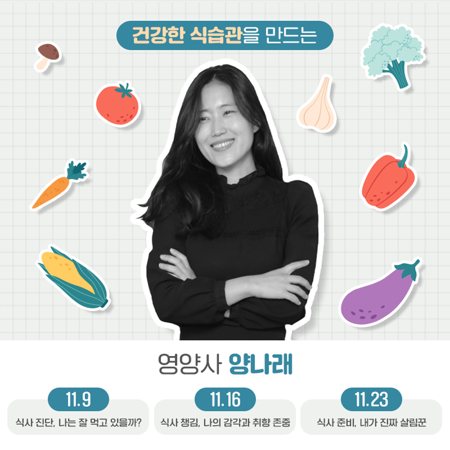 건강한 식습관을 만드는 영양사 양나래가 세 차례에 걸쳐 건강한 식사습관 만들기 강좌를 이어갑니다 11월 9일에는 ‘식사 진단, 나는 잘 먹고 있을까?’, 16일에는 ‘식사 챙김, 나의 감각과 취향 존중’, 23일에는 ‘식사 준비, 내가 진짜 살림꾼’을 주제로 이어집니다.