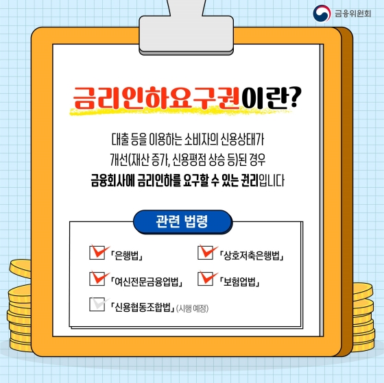 금리인하요구권이란? 대출 등을 이용하는 소비자의 신용상태가 개선(재산 증가, 신용평점 상승 등)된 경우 금융회사에 금리인하를 요구할 수 있는 권리입니다