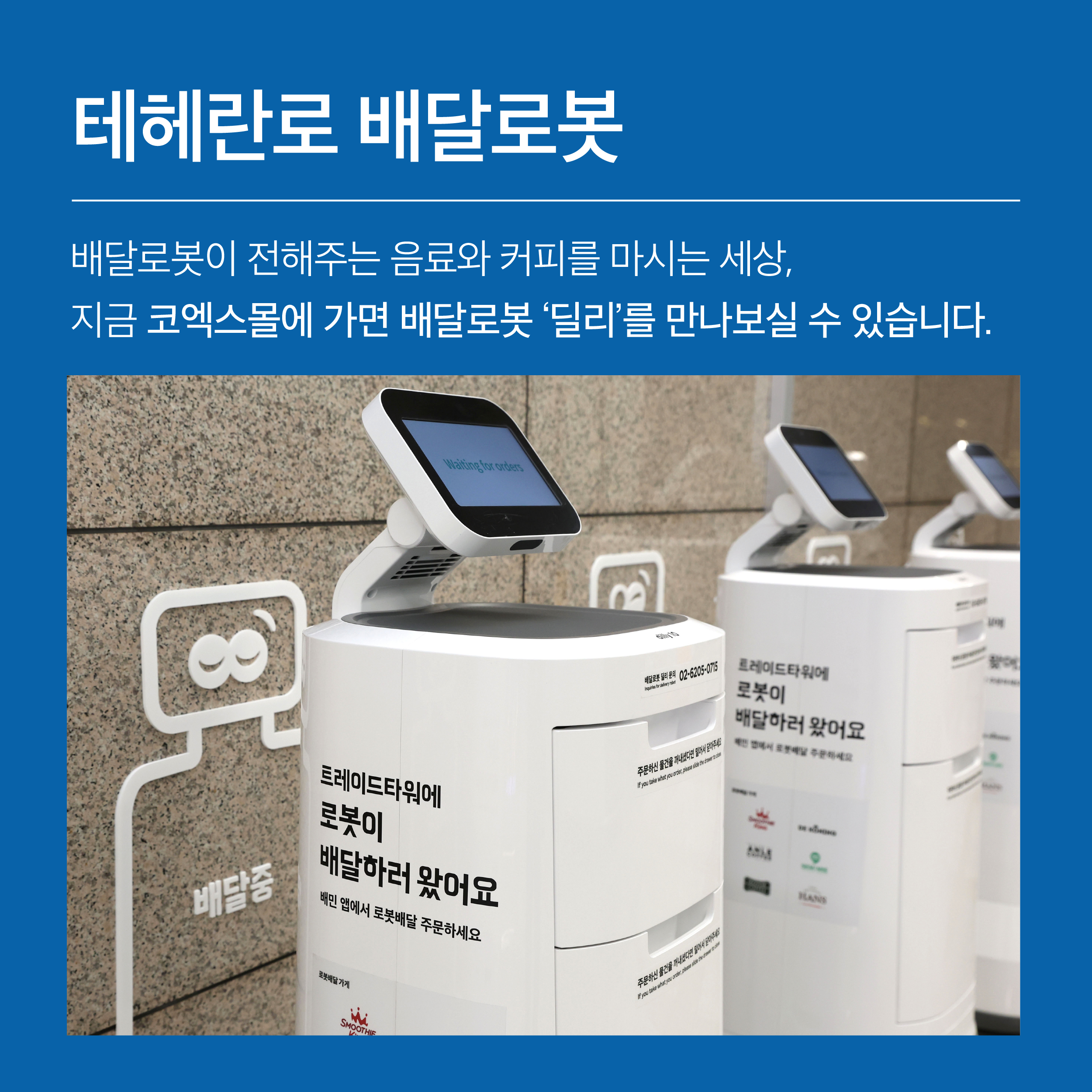 배달로봇이 전해주는 음료와 커피를 마시는 세상, 지금 코엑스몰에 가면 배달로봇 ‘딜리’를 만나보실 수 있습니다.