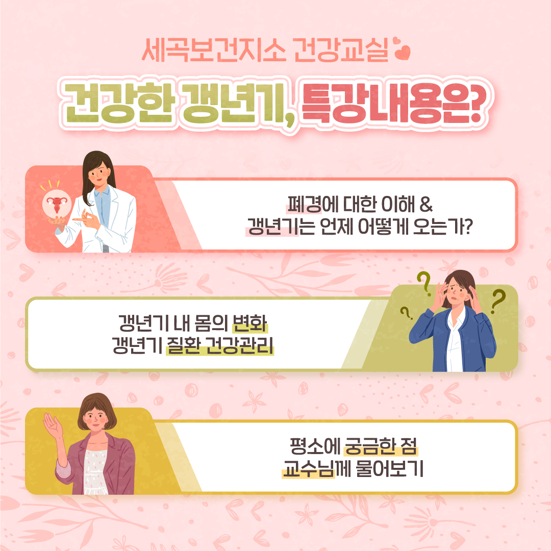 1) 폐경에 대한 이해 & 갱년기는 언제 어떻게 오는가? 2) 갱년기 내 몸의 변화와 갱년기 질환 건강관리 3) 평소 궁금한 점 교수님께 물어보기