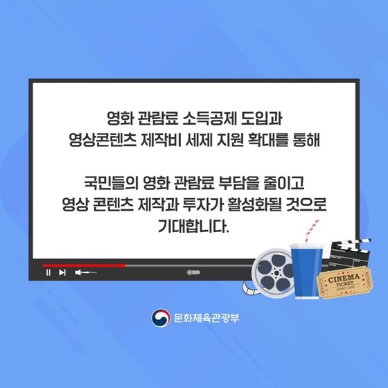 영화 관람료 소득공제 도입과 영상콘텐츠 제작비 세제 지원 확대를 통해 국민들의 영화 관람료 부담을 줄이고 영상 콘텐츠 제작과 투자가 활성화 될 것으로 기대합니다.