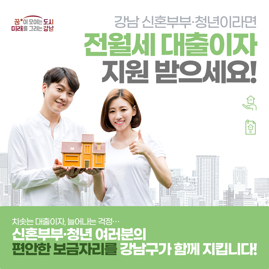 강남 신혼부부·청년이라면 전월세 대출이자 지원 받으세요! 치솟는 대출이자, 늘어나는 걱정… 신혼부부·청년 여러분의 편안한 보금자리를 강남구가 함께 지킵니다!