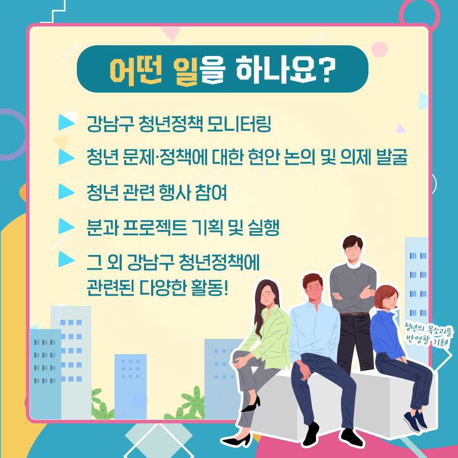 청년 네트워크 위원이 되면 강남구 청년정책 모니터링, 청년문제·정책에 대한 현안 논의 및 의제 발굴, 청년 관련 행사 참여, 분과 프로젝트 기획 및 실행 등 다양한 일을 하게 됩니다. 그 외에도 강남구 청년정책에 관련된 다양한 활동을 할 수 있습니다.