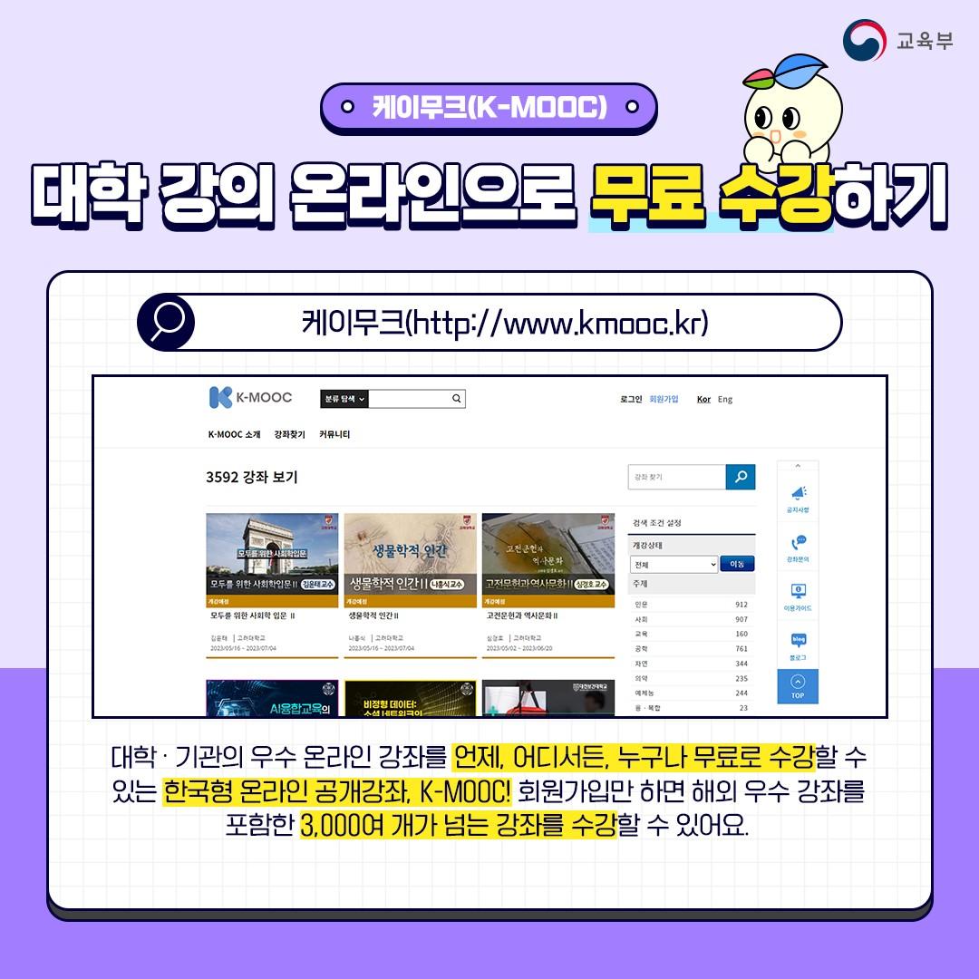 대학·기관의 우수 온라인 강좌를 언제, 어디서든, 누구나 무료로 수강할 수 있는 한국형 온라인 공개강좌, 케이 무크! 회원가입만 하면 해외 우수강좌를 포함한 3,000여 개가 넘는 강좌를 수강할 수 있어요.