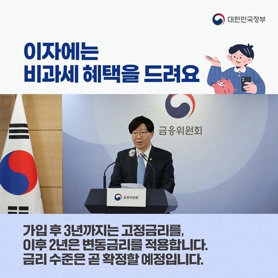 이자에는 비과세 혜택을 드려요. 가입후 3년까지는 고정금리를, 이후 2년은 변동금리를 적용합니다. 금리 수준은 곧 확정할 예정입니다.