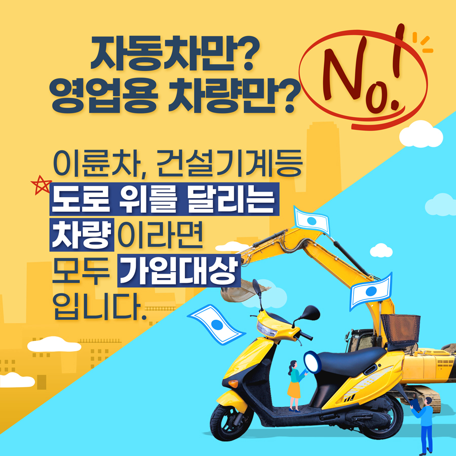 자동차만? 영업용 차량만? No!! 이륜차, 건설기계 등 도로 위를 달리는 차량이라면 모두 가입대상입니다.