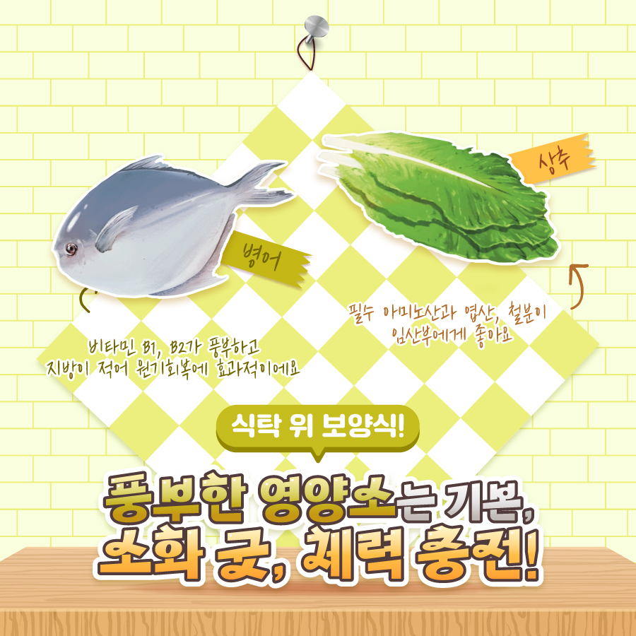 식탁 위 보양식! 풍부한 영양소는 기본, 소화도 잘 되니 체력 충전을 원한다면 강력 추천! 삼겹살 먹을 때 같이 먹는 상추는 필수 아미노산과 엽산, 철분이 임산부에게 좋아요. 병어는 비타민 B1, B2가 풍부하고 지방이 적어 원기회복에 효과적이에요.