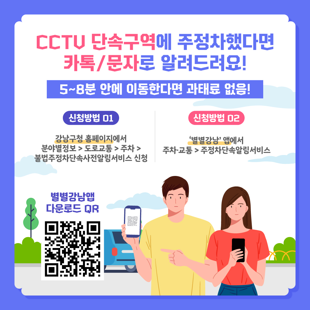 CCTV 단속구역에 주정차했다면 카톡이나 문자로 단속지역임을 알려드려요. 5~8분 안에 이동한다면 과태료 없음! 강남구청 홈페이지에서 불법주정차 단속 사전알림 서비스를 신청하거나 별별강남 앱에서 주정차단속알림서비스를 신청하면 됩니다.