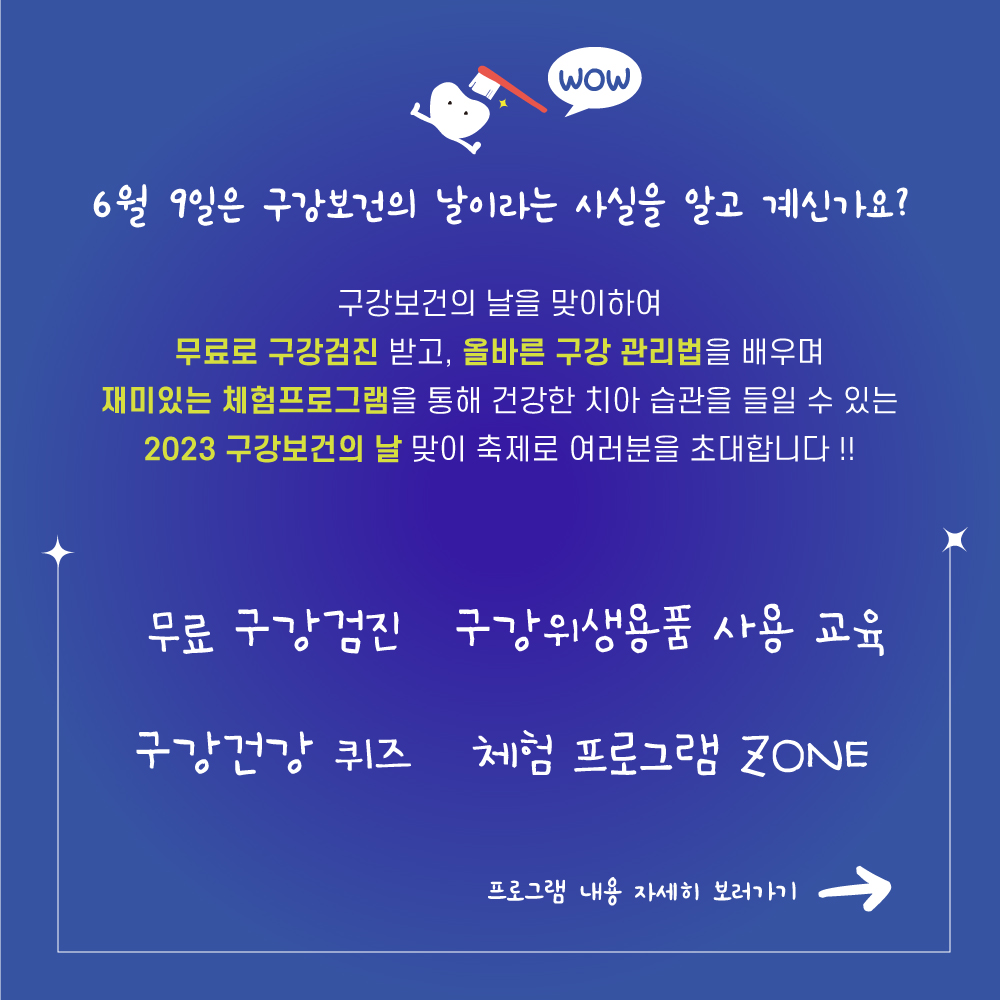 6월 9일은 구강보건의 날이라는 사실을 알고 계신가요? 구강보건의 날을 맞이하여 무료로 구강검진 받고, 올바른 구강관리법을 배우며 재미있는 체험프로그램을 통해 건강한 치아 습관을 들일 수 있는 '2023 구강보건의 날' 맞이 축제로 여러분을 초대합니다.