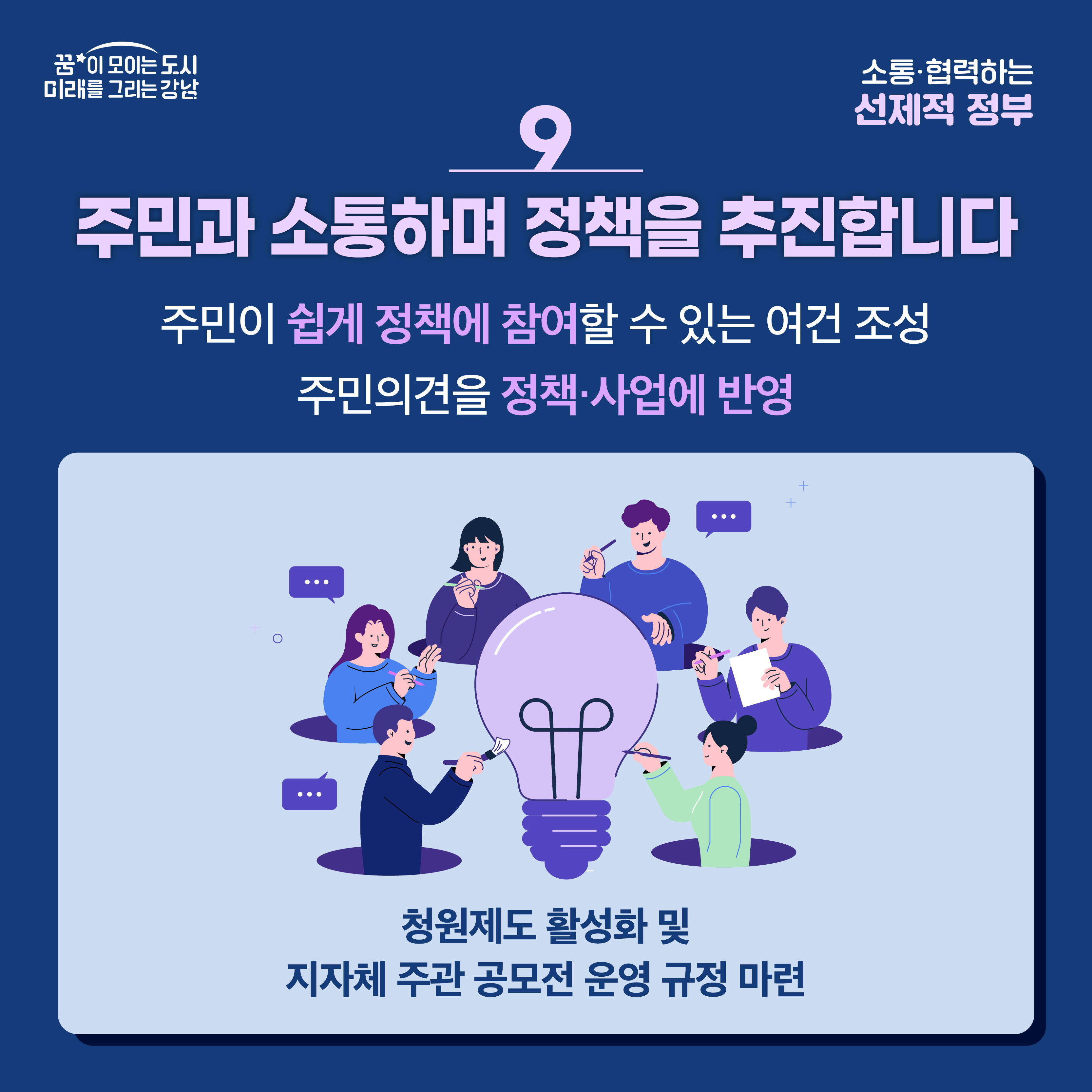 [9] 주민과 소통하며 정책을 추진합니다 주민이 쉽게 정책에 참여할 수 있는 여건 조성, 주민의견을 정책 및 사업에 반영   ex) 청원제도 활성화 및 지자체 주관 공모전 운영 규정 마련 