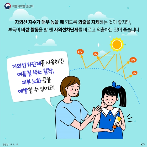 자외선 지수가 매우 높을 때 되도록 외출을 자제하는 것이 좋지만, 부득이 바깥 활동을 할 땐 자외선차단제를 바르고 외출하는 것이 좋습니다. 자외선 차단제를 사용하면 여름철 색소 침착, 피부 노화 등을 예방할 수 있어요!