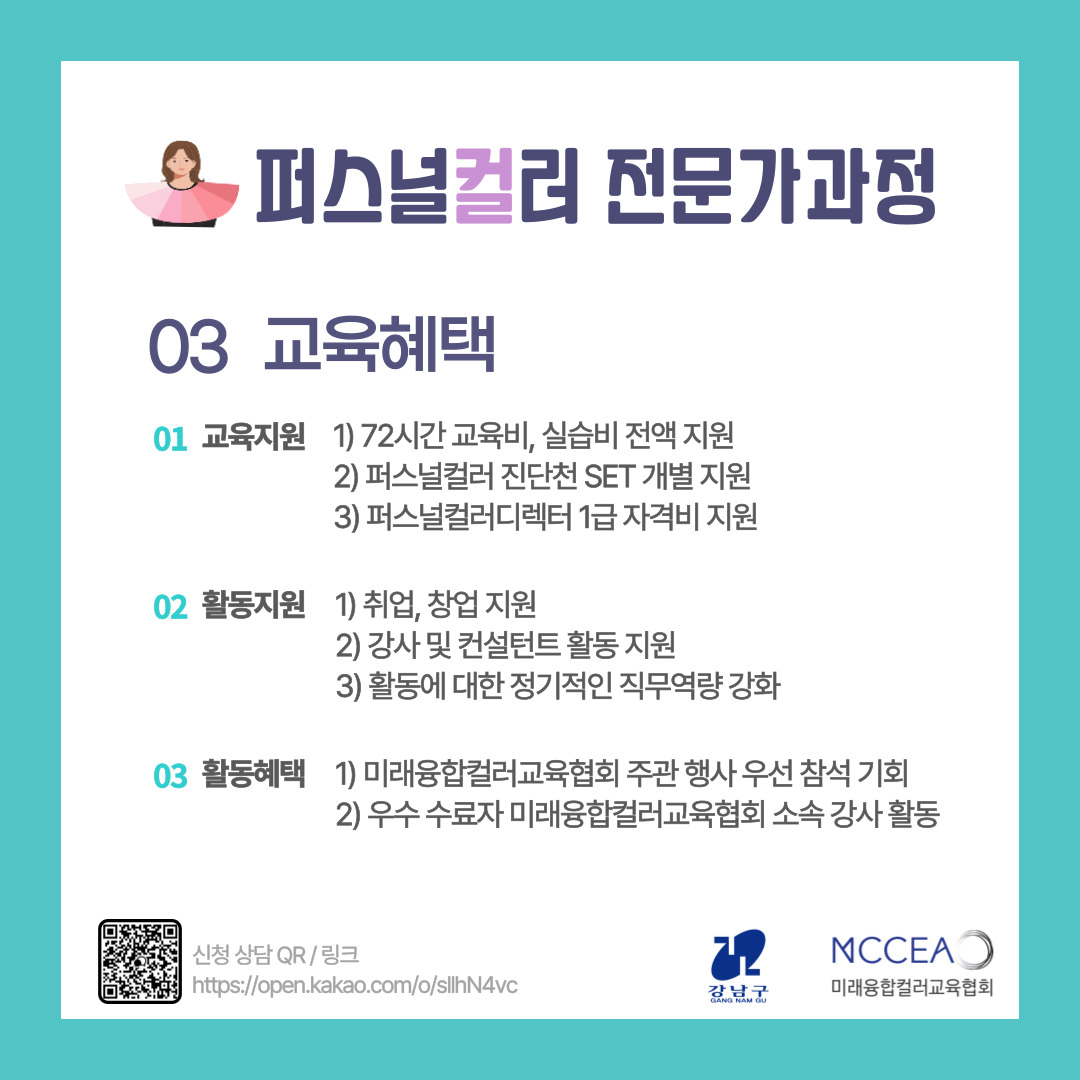 🔎교육혜택 01 교육지원 1)72시간 교육비, 실습비 전액 지원  2)퍼스널컬러 진단천 SET 개별 지원 3)퍼스널컬러디렉터 1급 자격비 지원 02 활동지원 1)취업, 창업 지원   2)강사 및 컨설턴트 활동 지원  3)활동에 대한 정기적인 직무역량 강화 03 활동혜택 1)미래융합컬러교육협회 주관 행사 우선 참석 기회 2)우수 수료자 미래융합컬러교육협회 소속 강사 활동 문의 0507)1362-6682  신청문의) 카카오채널 '미래융합컬러' 검색