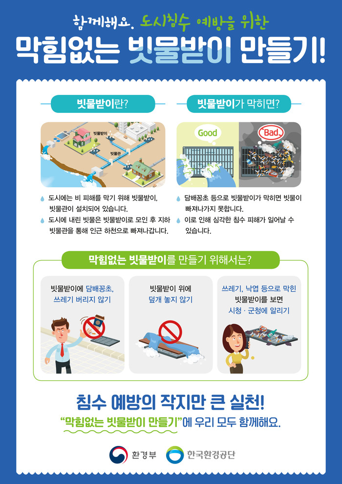 국민들의 동참도 당부했다. 빗물받이에 담배꽁초나 쓰레기를 버리지 말고 덮개 등으로 가려 배수능력을 떨어뜨리지 말 것을 요청했다. 아울러 쓰레기나 낙엽 등으로 막힌 빗물받이를 보면 관할 지자체에 알려 이물질을 빠르게 제거할 수 있도록 부탁했다.