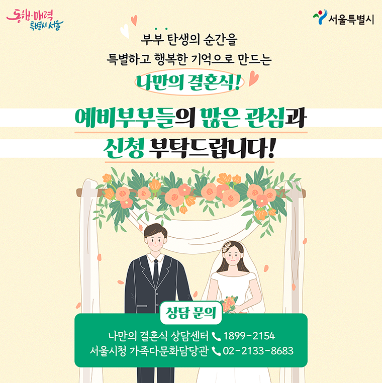 부부 탄생의 순간을 특별하고 행복한 기억으로 만드는 나만의 결혼식! 예비부부들의 많은 관심과 신청 부탁드립니다!  나만의 결혼식 상담센터(☎1899-2154), 서울시청 가족다문화담당관(☎02-2133-8683)로 문의하면 됩니다.