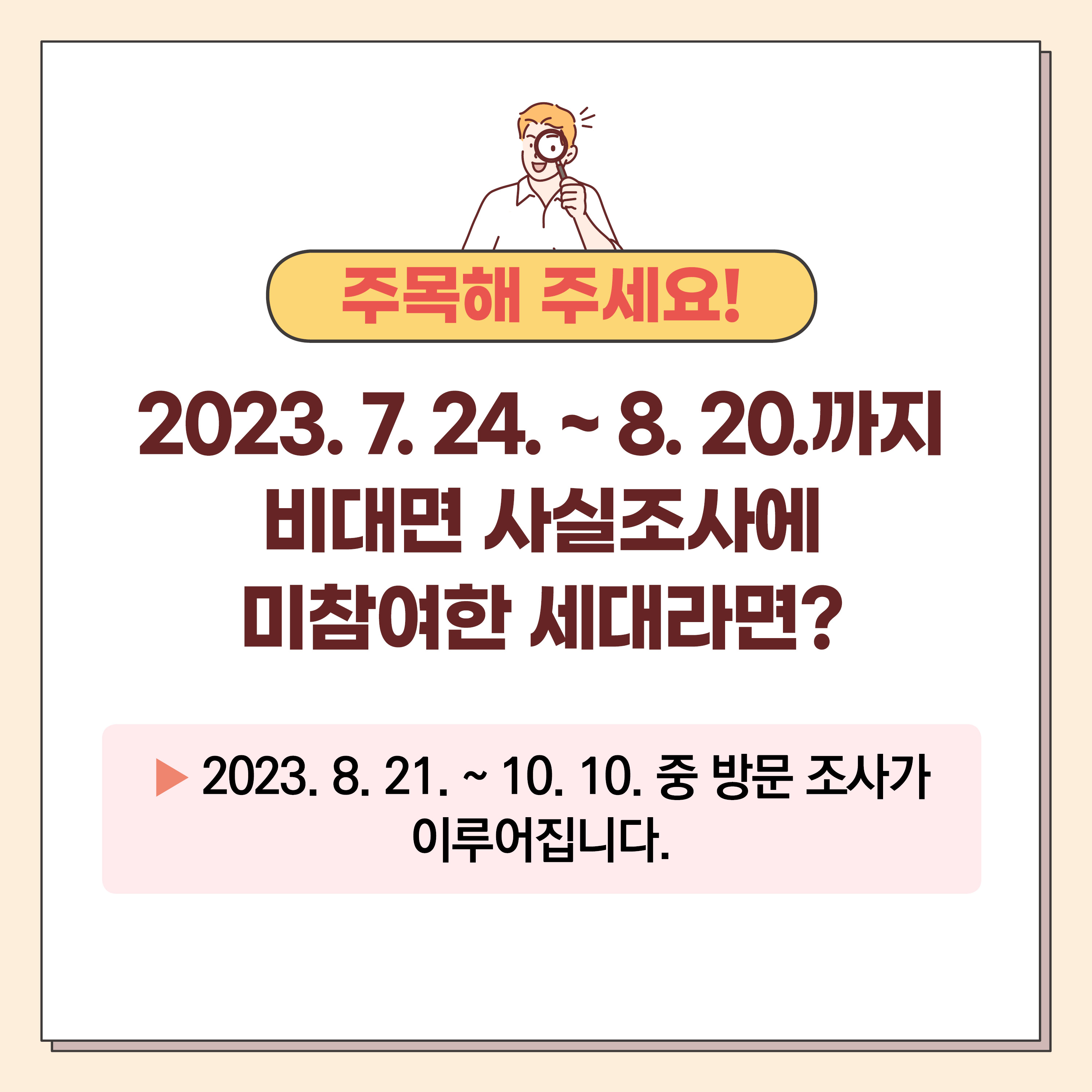 주목해 주세요! 2023.7.24~8.20.까지 비대면 사실조사에 미참여한 세대라면? ▶2023.8.21.~10.10.중 방문 조사가 이루어집니다.