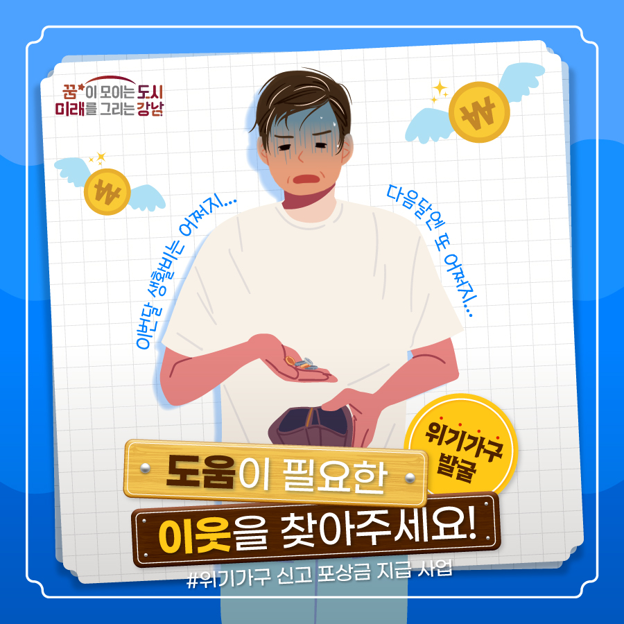 더 촘촘한 위기가구 발굴! 여러분이 함께 도움이 필요한 이웃을 찾아주세요! 우리 주변에 어려움을 말하지 못하여 복지서비스를 받지 못하고 있는 이웃들이 많습니다! “강남구 위기가구 신고 포상금 지급 사업”