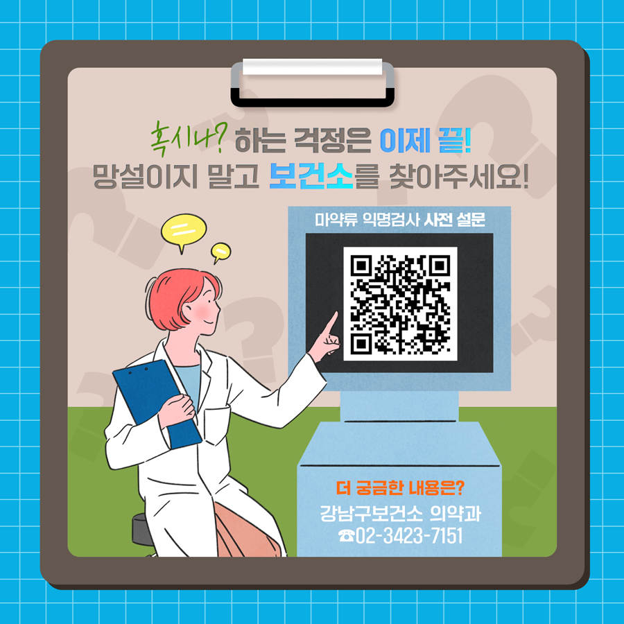 ‘혹시나’ 하는 걱정은 이제 끝! 망설이지 말고 보건소를 찾아주세요! 사전 검사는 QR코드를 찍거나 인터넷 주소창에 https://surveyl.ink/drugtest를 입력하면 할 수 있습니다. 더 자세한 내용은 강남구보건소 의약과 02-3423-7151로 문의하시면 됩니다.