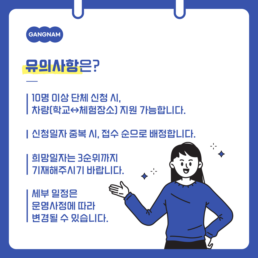 10명 이상 단체 신청 시, 학교에서 체험장소까지 차량 지원 가능합니다. 신청일자 중복 시, 접수 순으로 배정합니다. 희망일자는 3순위까지 기재해주시기 바랍니다. 세부 일정은 운영사정에 따라 변경될 수 있습니다.