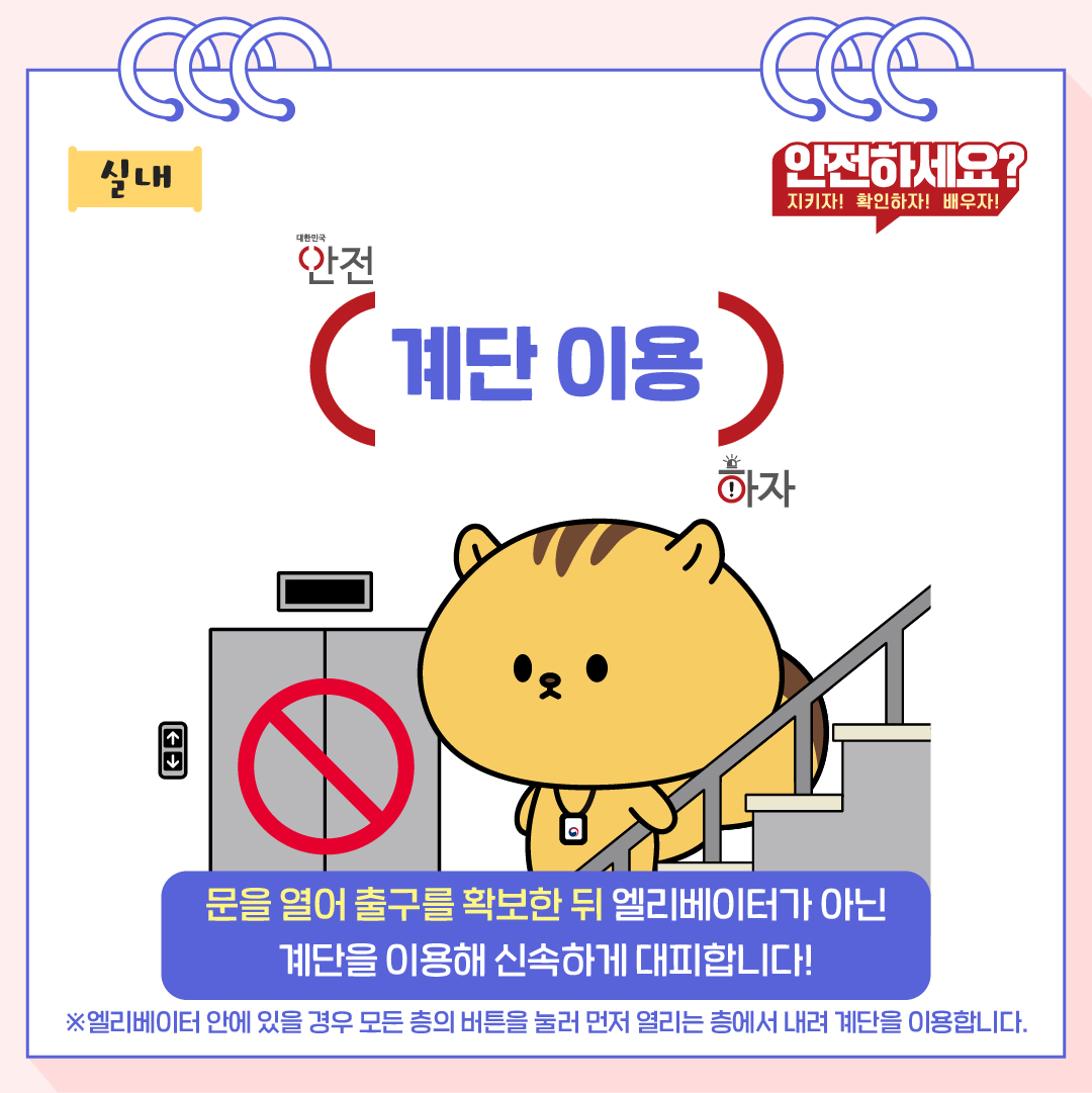 문을 열어 출구를 확보한 뒤 엘리베이터가 아닌 계단을 이용해 신속하게 대피합니다! 엘리베이터 안에 있을 경우 모든 층의 버튼을 눌러 먼저 열리는 층에서 내려 계단을 이용합니다.