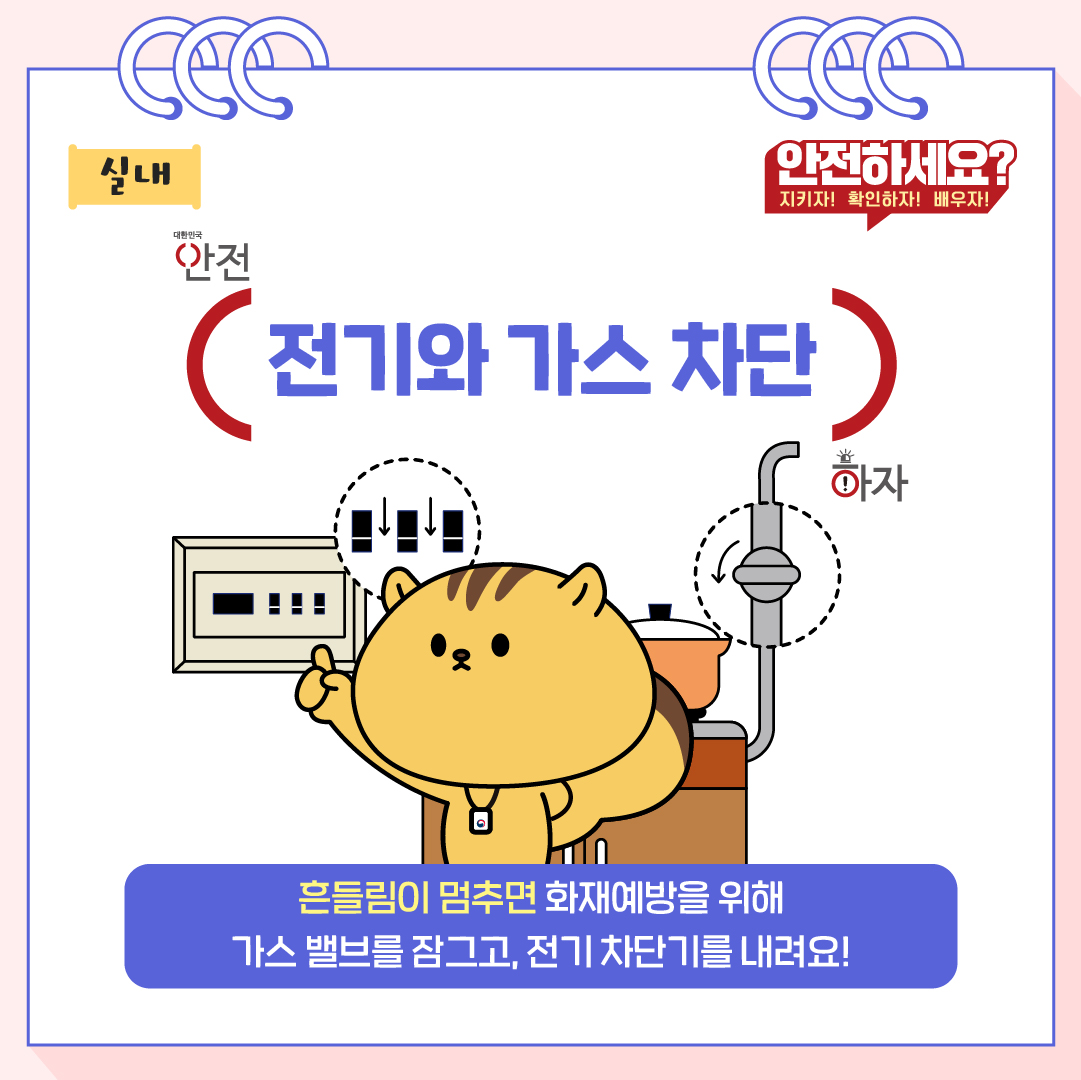 흔들림이 멈추면 화재예방을 위해 가스 밸브를 잠그고, 전기차단기를 내려요!
