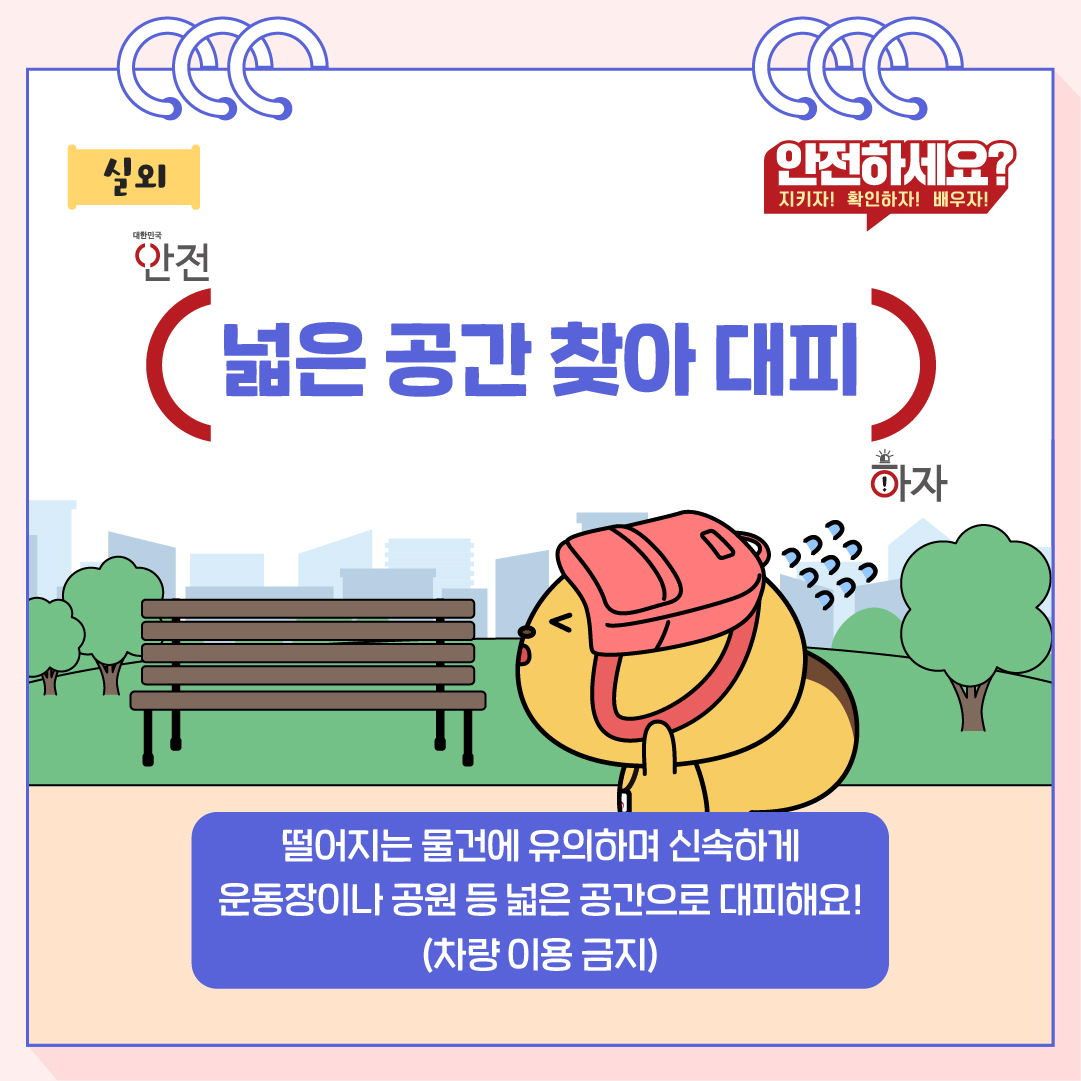 떨어지는 물건에 유의하며 신속하게 운동장이나 공원 등 넓은 공간으로 대피해요! 단 차량 이용은 하지 않습니다.