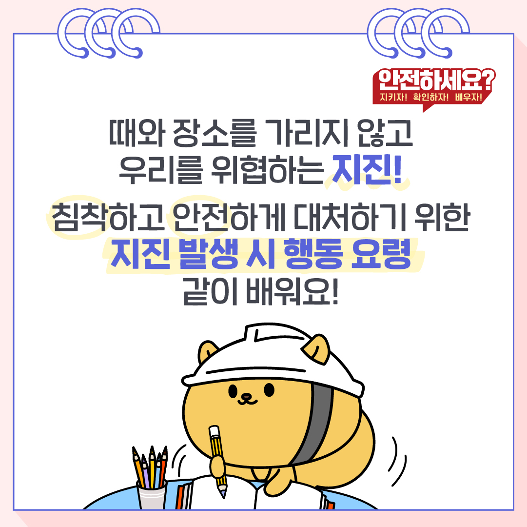 때와 장소를 가리지 않고 우리를 위협하는 지진! 침착하고 안전하게 대처하기 위한 지진 발생 시 행동요령 같이 배워요!