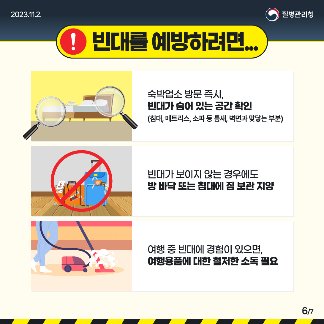 ❗빈대를 예방하려면... ✅숙박업소 방문 즉시, 빈대가 숨어 있는 공간 확인(침대, 매트리스, 소파 등 틈새, 벽면과 맞닿는 부분) ✅빈대가 보이지 않는 경우에도 방 바닥 또는 침대에 짐 보관 지양 ✅여행 중 빈대에 경험이 있으면, 여행용품에 대한 철저한 소독 필요