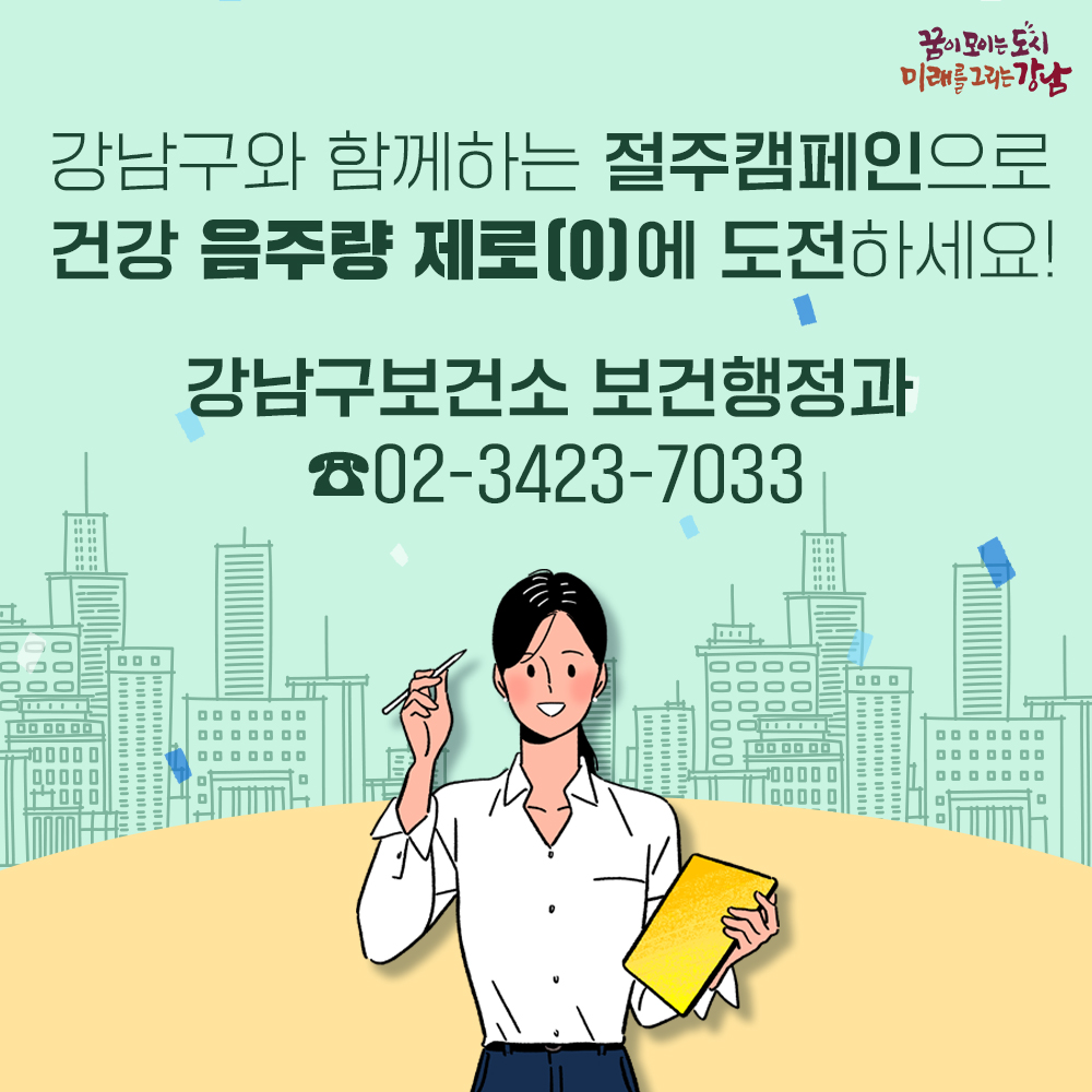 강남구와 함께하는 절주 캠페인으로 건강 음주량 ‘제로(0)’에 도전하세요! 더 궁금한 내용은 강남구보건소 보건행정과☎02-3423-7033로 문의해 주세요.