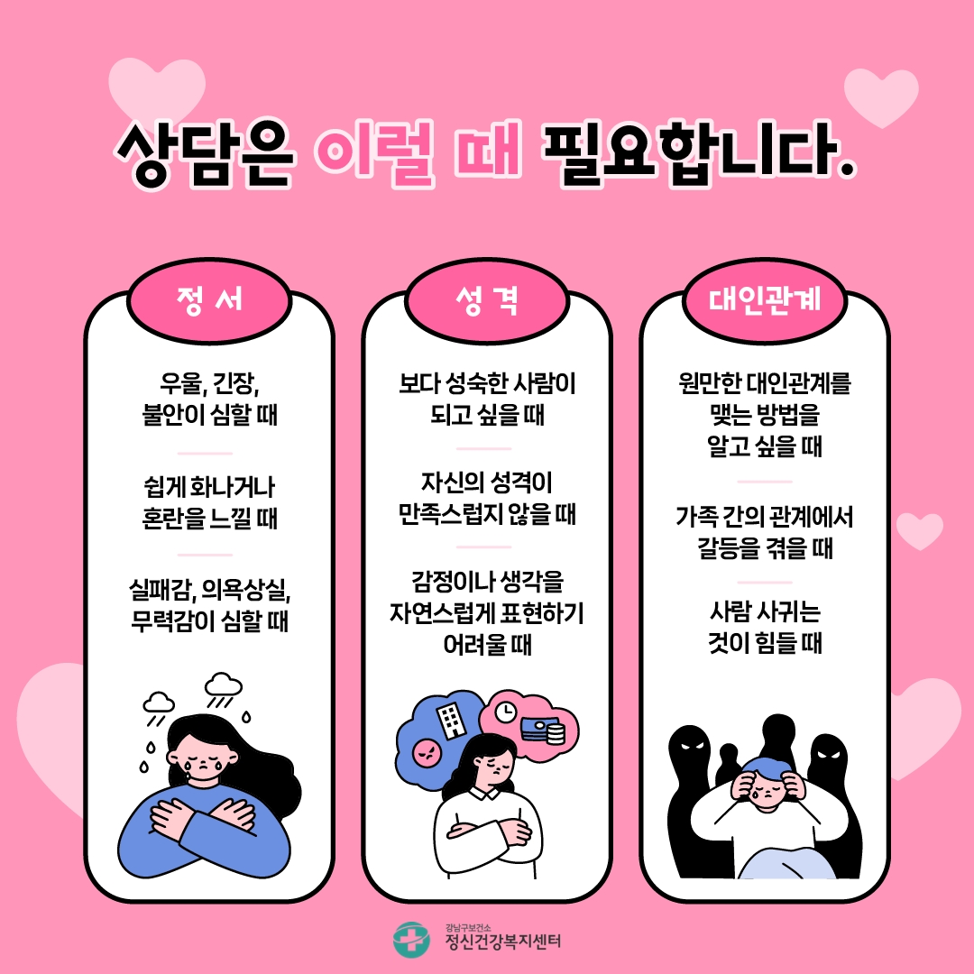 상담은 이럴 때 필요합니다. 정서적으로는 우울, 긴장, 불안이 심할 때, 쉽게 화내거나 혼란을 느낄 때, 실패감, 의욕상실, 무력감이 심할 때 상담이 필요합니다. 성격적으로는 보다 성숙한 사람이 되고 싶을 때, 자신의 성격이 만족스럽지 않을 때, 감정이나 생각을 자연스럽게 표현하기 어려울 때 도움을 받을 수 있습니다. 대인관계에서도 상담을 활용하면 좋은 효과를 얻을 수 있습니다. 원만한 대인관계를 맺는 방법을 알고 싶을 때, 가족 간의 관계에서 갈등을 겪을 때, 사람 사귀는 것이 힘들 때 상담사와 대화를 나눠보세요.