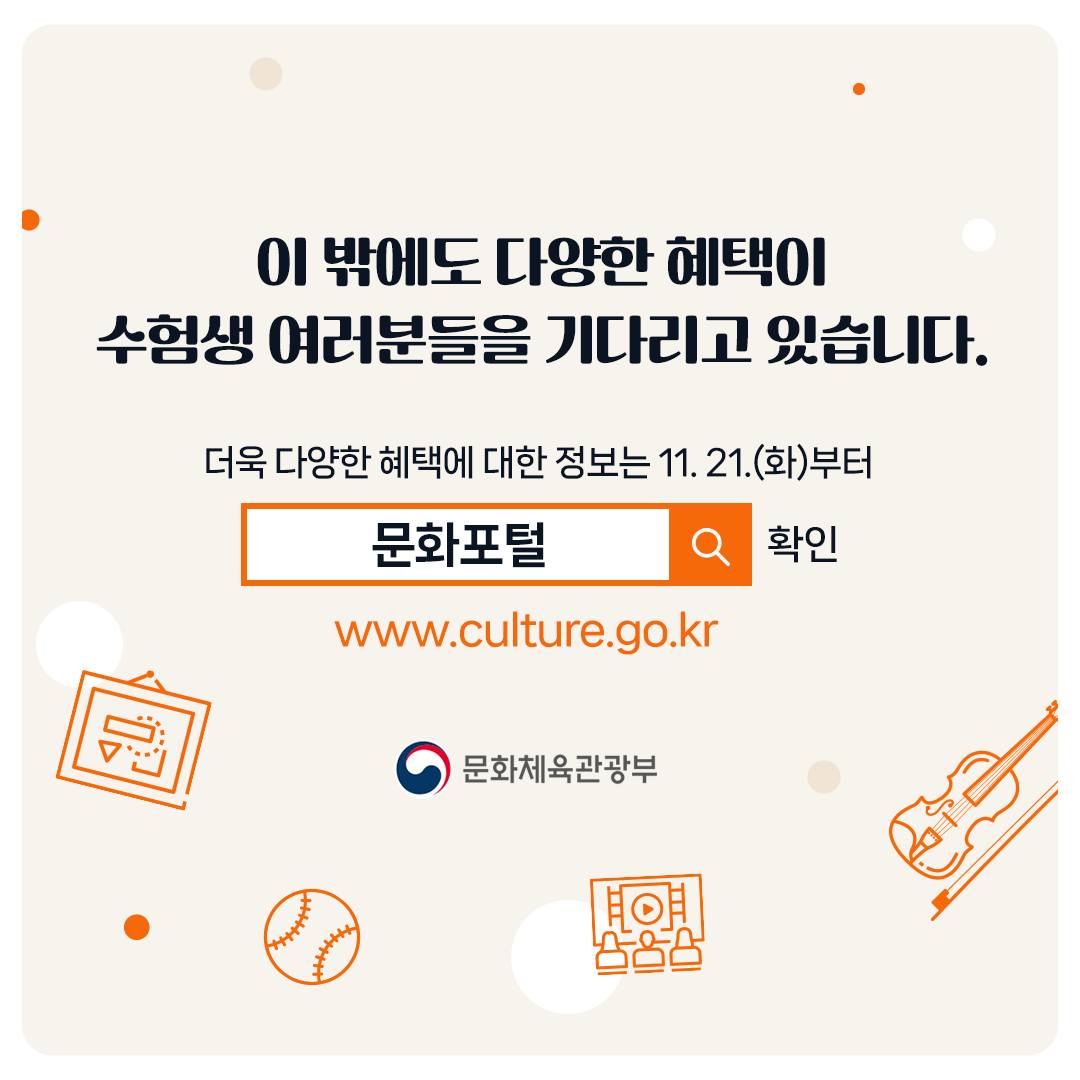 이 밖에도 다양한 혜택이 수험생 여러분들을 기다리고 있습니다. 더욱 다양한 혜택에 대한 정보는 11.21.(화)부터 문화포털 확인(https://www.culture.go.kr)에서 확인 가능합니다