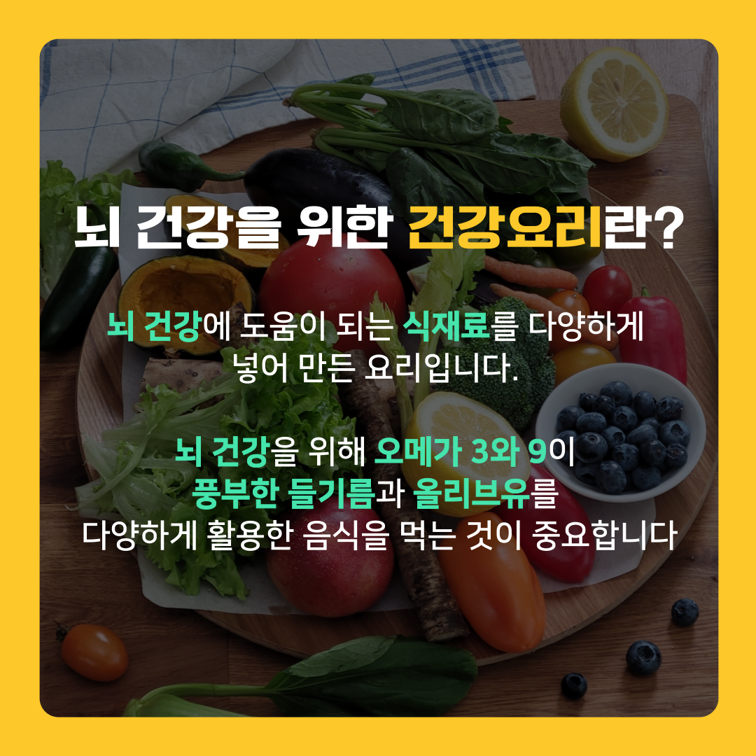 뇌 건강을 위한 건강요리란 뇌 건강에 도움이 되는 식재료를 다양하게 넣어 만든 요리입니다. 뇌 건강을 위해 오메가3와 오메가9이 풍부한 들기름과 올리브유를 다양하게 활용한 음식을 먹는 것이 중요합니다.