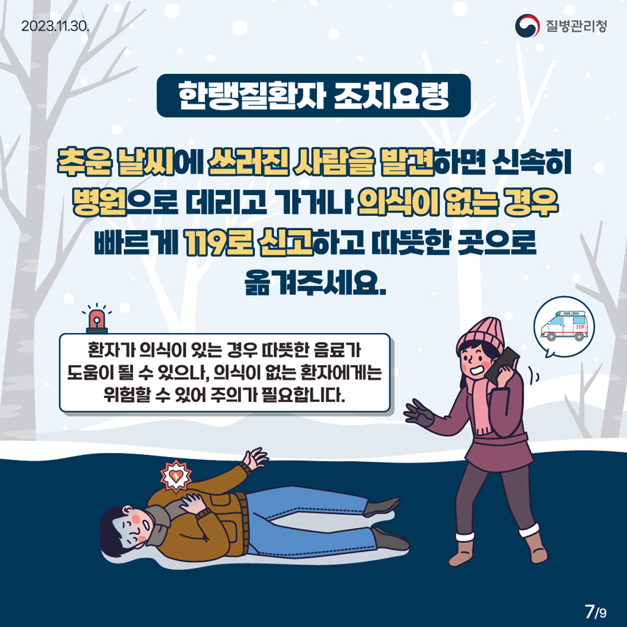 한랭질환자 조치요령 추운 날씨에 쓰러진 사람을 발견하면 신속히 병원으로 데리고 가거나 의식이 없는 경우 빠르게 119로 신고하고 따뜻한 곳으로 옮겨주세요. * 환자가 의식이 있는 경우 따뜻한 음료가 도움이 될 수 있으나, 의식이 없는 환자에게는 위험할 수 있어 주의가 필요합니다.